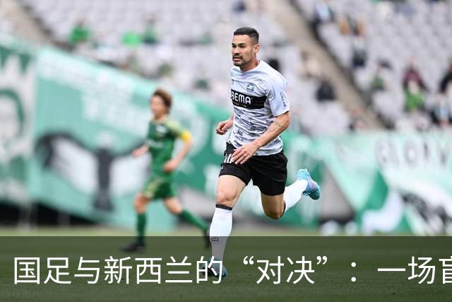 国足与新西兰的“对决”：一场盲目的射击秀！