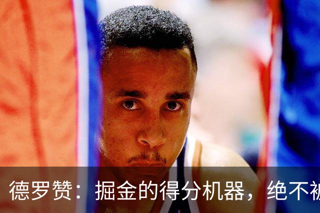 德罗赞：掘金的得分机器，绝不被时代潮流牵着走