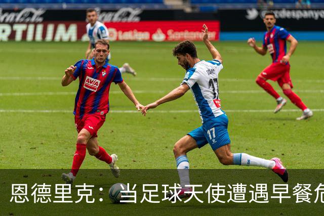 恩德里克：当足球天使遭遇早餐危机，普通人的奋斗才更让人心疼